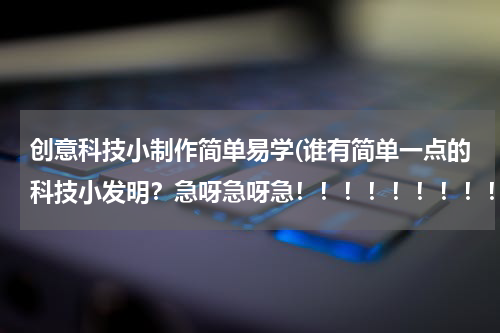 创意科技小制作简单易学(谁有简单一点的科技小发明?急呀急呀急!!!!!!!!!!)