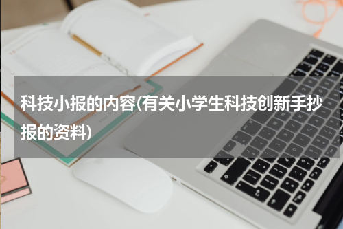 科技小报的内容(有关小学生科技创新手抄报的资料)