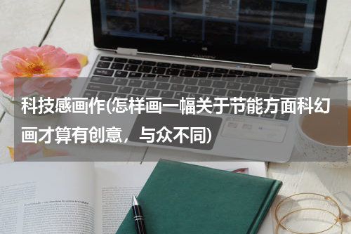 科技感画作(怎样画一幅关于节能方面科幻画才算有创意,与众不同)