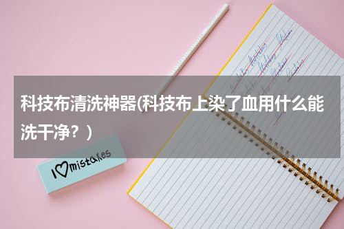 科技布清洗神器(科技布上染了血用什么能洗干净?)