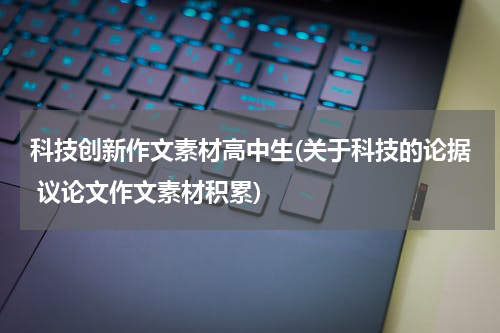 科技创新作文素材高中生(关于科技的论据 议论文作文素材积累)