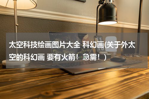 太空科技绘画图片大全 科幻画(关于外太空的科幻画 要有火箭！急需！)