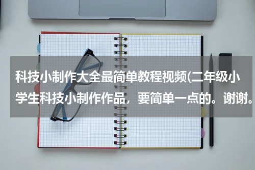 科技小制作大全最简单教程视频(二年级小学生科技小制作作品,要简单一点的。谢谢。)