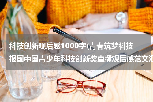 科技创新观后感1000字(青春筑梦科技报国中国青少年科技创新奖直播观后感范文汇总)