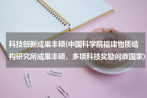 科技创新成果丰硕(中国科学院福建物质结构研究所成果丰硕,多项科技奖励问鼎国家)