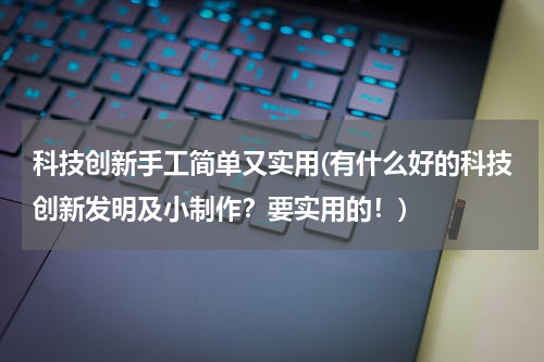 科技创新手工简单又实用(有什么好的科技创新发明及小制作?要实用的!)