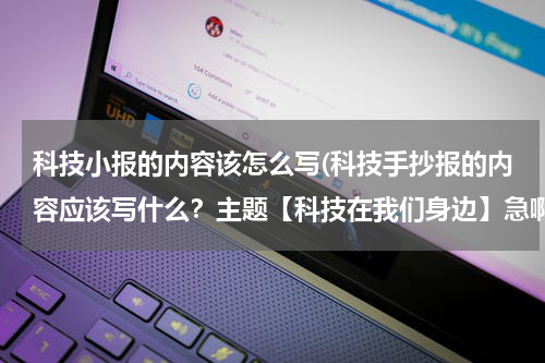 科技小报的内容该怎么写(科技手抄报的内容应该写什么?主题【科技在我们身边】急啊,明天就得交!!!!!!!!!)