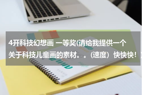 4开科技幻想画 一等奖(请给我提供一个关于科技儿童画的素材。。(速度)快快快!)