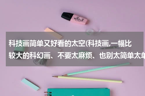 科技画简单又好看的太空(科技画,一幅比较大的科幻画、不要太麻烦、也别太简单太单调)