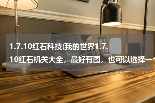 1.7.10红石科技(我的世界1.7.10红石机关大全,最好有图,也可以选择一个说)