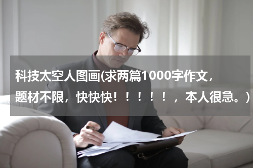 科技太空人图画(求两篇1000字作文，题材不限，快快快！！！！！，本人很急。)