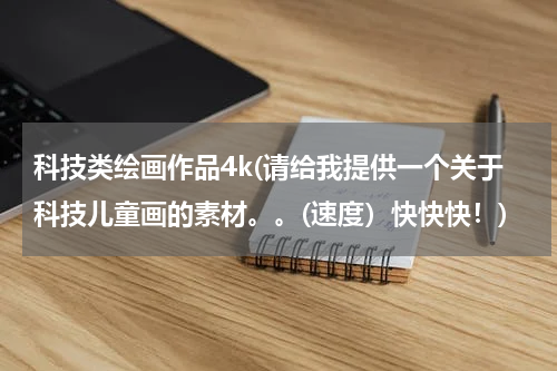 科技类绘画作品4k(请给我提供一个关于科技儿童画的素材。。(速度）快快快！)