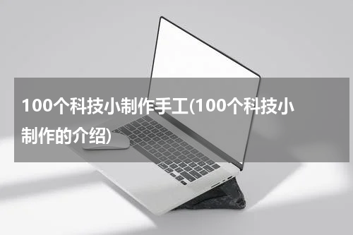 100个科技小制作手工(100个科技小制作的介绍)