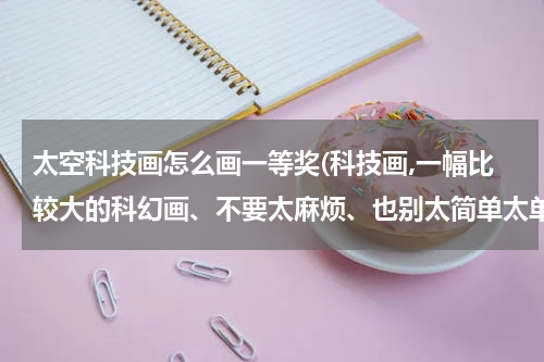 太空科技画怎么画一等奖(科技画,一幅比较大的科幻画、不要太麻烦、也别太简单太单调)