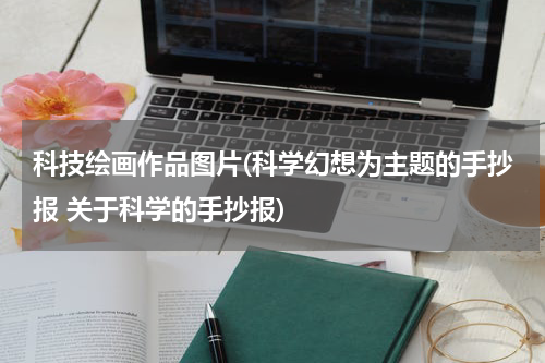 科技绘画作品图片(科学幻想为主题的手抄报 关于科学的手抄报)