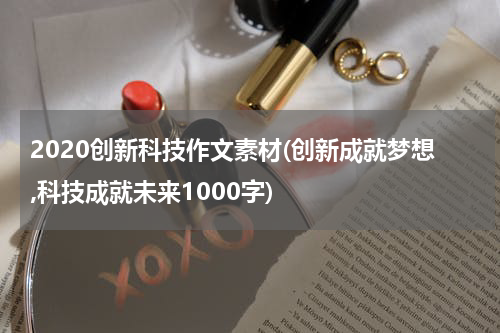 2020创新科技作文素材(创新成就梦想,科技成就未来1000字)