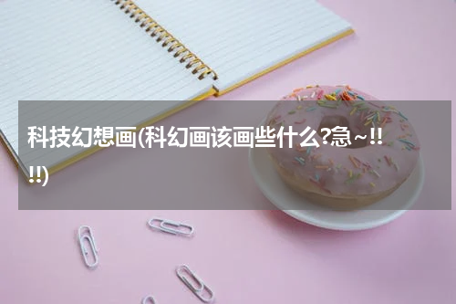 科技幻想画(科幻画该画些什么?急~!!!!)