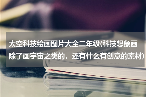 太空科技绘画图片大全二年级(科技想象画除了画宇宙之类的,还有什么有创意的素材)
