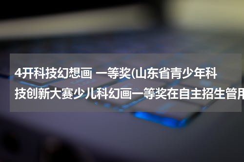 4开科技幻想画 一等奖(山东省青少年科技创新大赛少儿科幻画一等奖在自主招生管用吗)