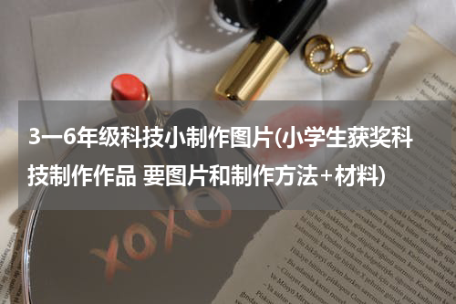 3一6年级科技小制作图片(小学生获奖科技制作作品 要图片和制作方法+材料)