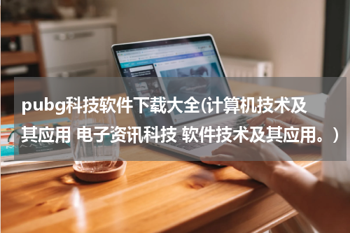 pubg科技软件下载大全(计算机技术及其应用 电子资讯科技 软件技术及其应用。)