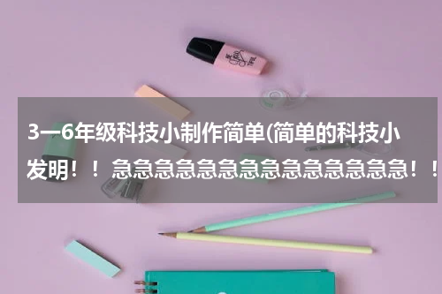 3一6年级科技小制作简单(简单的科技小发明!!急急急急急急急急急急急急急急!!!!!!!!!!!)