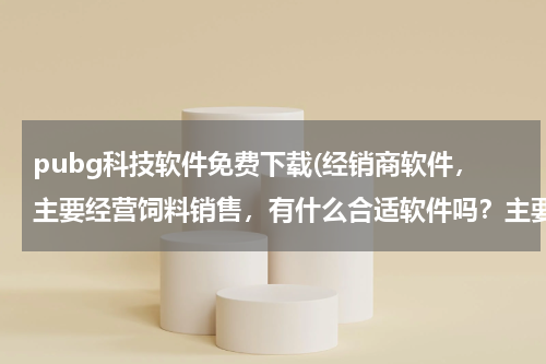 pubg科技软件免费下载(经销商软件,主要经营饲料销售,有什么合适软件吗?主要是为了节省人力,能够记录公司账目和经销情况)
