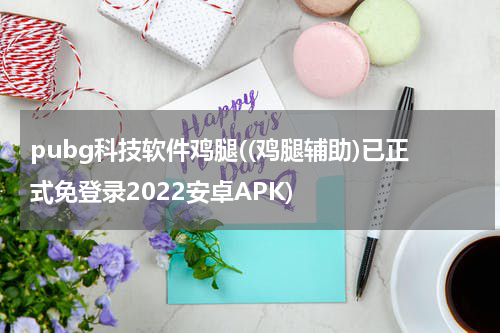 pubg科技软件鸡腿((鸡腿辅助)已正式免登录2022安卓APK)