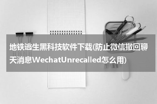 地铁逃生黑科技软件下载(防止微信撤回聊天消息WechatUnrecalled怎么用)