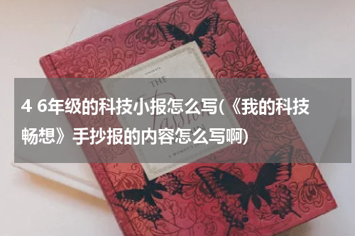 4 6年级的科技小报怎么写(《我的科技畅想》手抄报的内容怎么写啊)