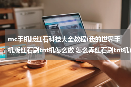 mc手机版红石科技大全教程(我的世界手机版红石刷tnt机怎么做 怎么弄红石刷tnt机)