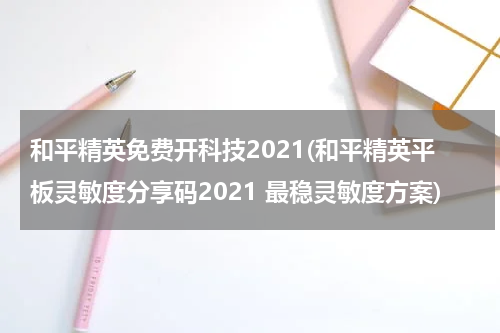 和平精英免费开科技2021(和平精英平板灵敏度分享码2021 最稳灵敏度方案)