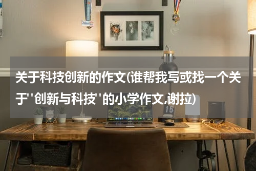 关于科技创新的作文(谁帮我写或找一个关于"创新与科技"的小学作文,谢拉)