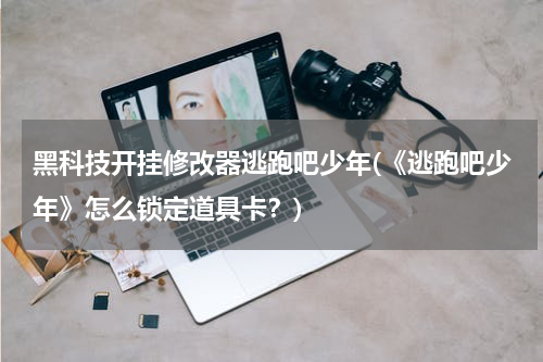 黑科技开挂修改器逃跑吧少年(《逃跑吧少年》怎么锁定道具卡？)