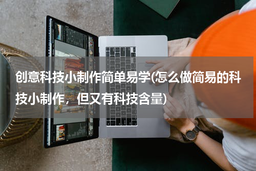 创意科技小制作简单易学(怎么做简易的科技小制作,但又有科技含量)
