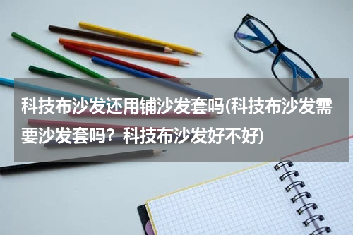 科技布沙发还用铺沙发套吗(科技布沙发需要沙发套吗?科技布沙发好不好)