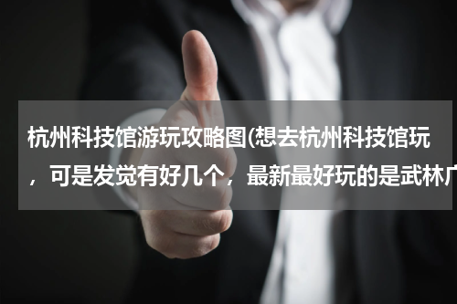 杭州科技馆游玩攻略图(想去杭州科技馆玩，可是发觉有好几个，最新最好玩的是武林广场那个么？票价和开馆时间是？谢谢啦)