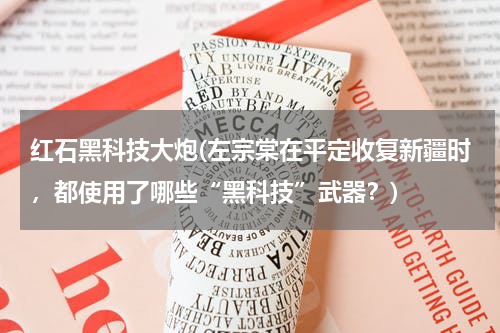 红石黑科技大炮(左宗棠在平定收复新疆时，都使用了哪些“黑科技”武器？)