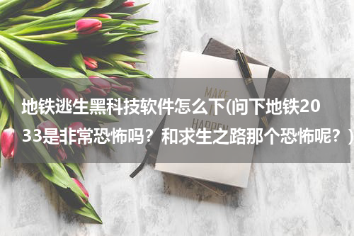 地铁逃生黑科技软件怎么下(问下地铁2033是非常恐怖吗?和求生之路那个恐怖呢?)