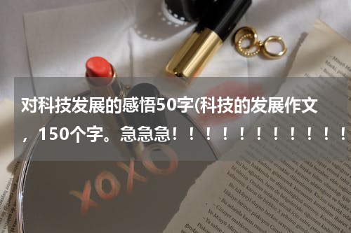 对科技发展的感悟50字(科技的发展作文,150个字。急急急!!!!!!!!!!!!!!)