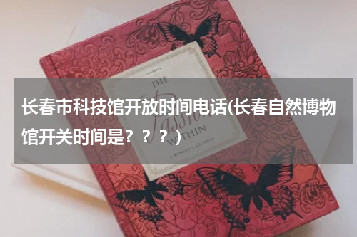 长春市科技馆开放时间电话(长春自然博物馆开关时间是???)