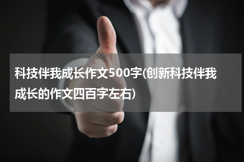 科技伴我成长作文500字(创新科技伴我成长的作文四百字左右)