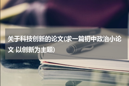 关于科技创新的论文(求一篇初中政治小论文 以创新为主题)