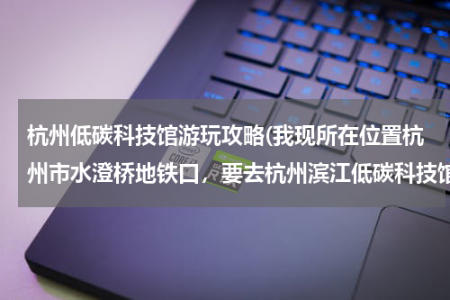 杭州低碳科技馆游玩攻略(我现所在位置杭州市水澄桥地铁口，要去杭州滨江低碳科技馆用什么交通工具可以到达?)