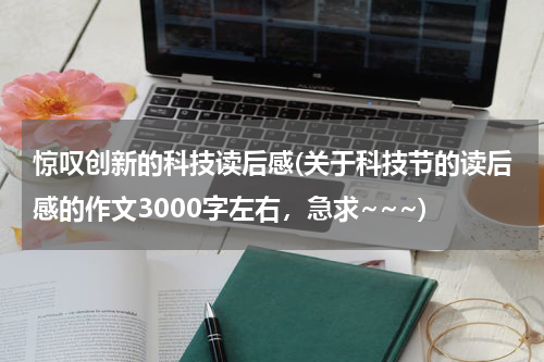 惊叹创新的科技读后感(关于科技节的读后感的作文3000字左右,急求~~~)