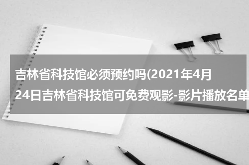 吉林省科技馆必须预约吗(2021年4月24日吉林省科技馆可免费观影-影片播放名单)