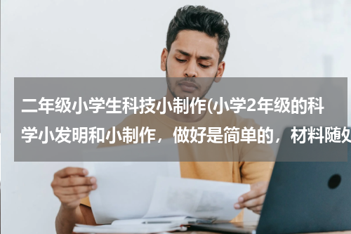 二年级小学生科技小制作(小学2年级的科学小发明和小制作,做好是简单的,材料随处可见的。)