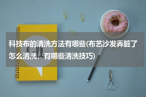 科技布的清洗方法有哪些(布艺沙发弄脏了怎么清洗,有哪些清洗技巧)