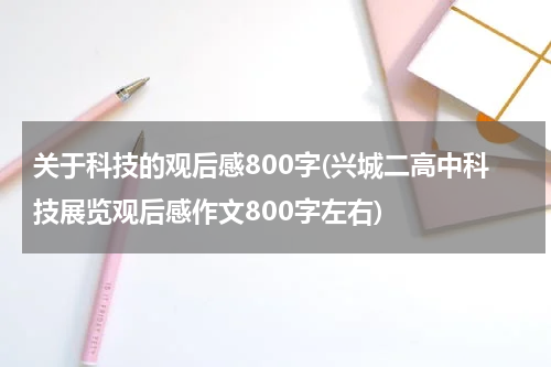 关于科技的观后感800字(兴城二高中科技展览观后感作文800字左右)