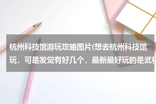 杭州科技馆游玩攻略图片(想去杭州科技馆玩，可是发觉有好几个，最新最好玩的是武林广场那个么？票价和开馆时间是？谢谢啦)